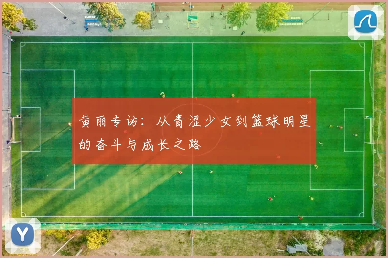 黄丽专访:从青涩少女到篮球明星的奋斗与成长之路