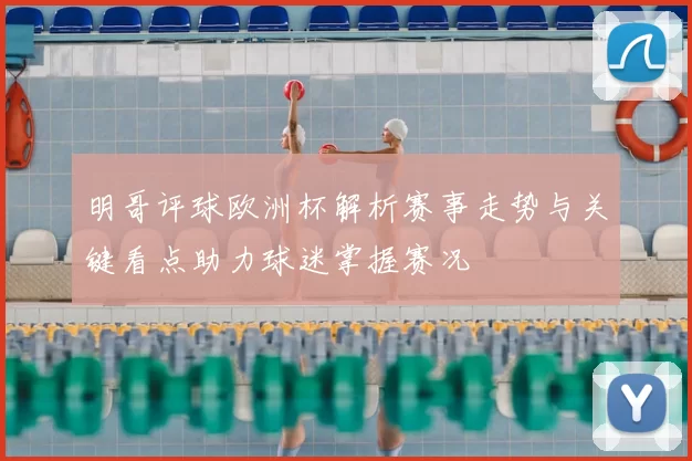 明哥评球欧洲杯解析赛事走势与关键看点助力球迷掌握赛况