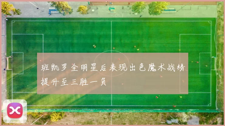 班凯罗全明星后表现出色魔术战绩提升至三胜一负