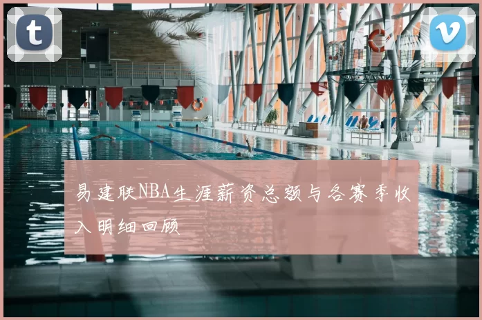 易建联NBA生涯薪资总额与各赛季收入明细回顾