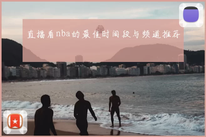 直播看nba的最佳时间段与频道推荐