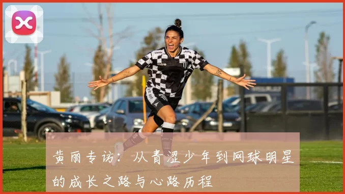 黄丽专访:从青涩少年到网球明星的成长之路与心路历程