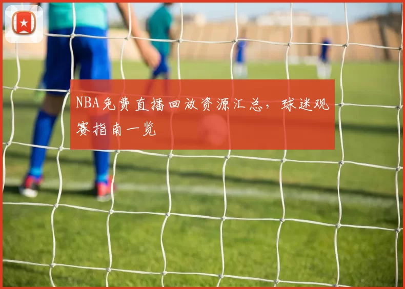 NBA免费直播回放资源汇总,球迷观赛指南一览