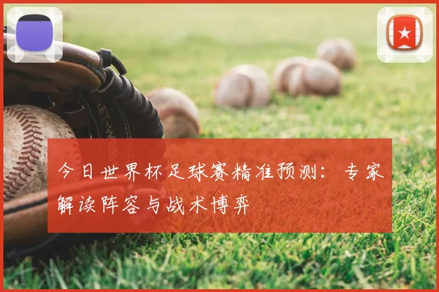 今日世界杯足球赛精准预测：专家解读阵容与战术博弈
