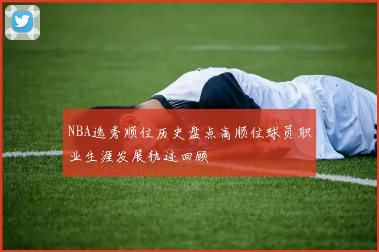 NBA选秀顺位历史盘点高顺位球员职业生涯发展轨迹回顾