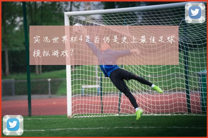 实况世界杯4是否仍是史上最佳足球模拟游戏?