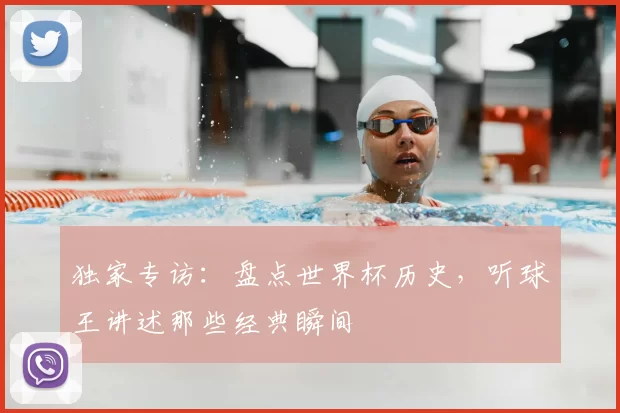 独家专访:盘点世界杯历史,听球王讲述那些经典瞬间