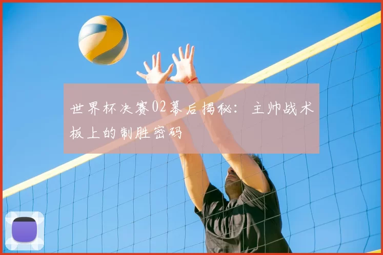 世界杯决赛02幕后揭秘：主帅战术板上的制胜密码
