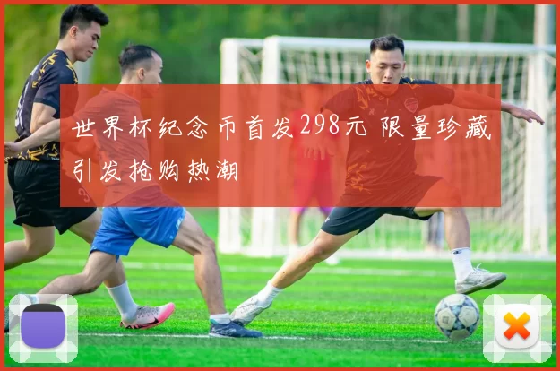 世界杯纪念币首发298元 限量珍藏引发抢购热潮