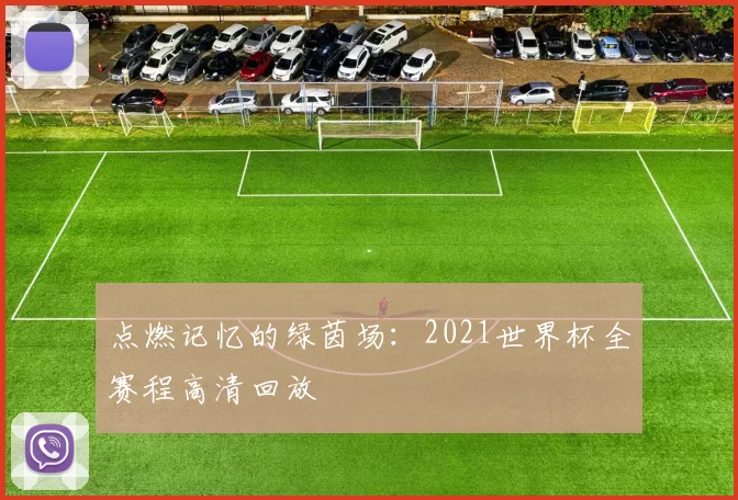点燃记忆的绿茵场：2021世界杯全赛程高清回放