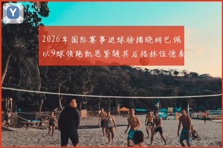2026年国际赛事进球榜揭晓姆巴佩以9球领跑凯恩紧随其后格林伍德表现出色