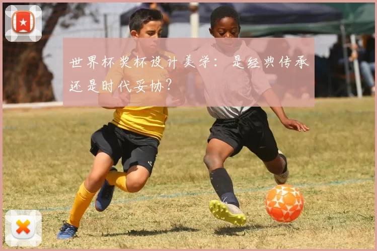 世界杯奖杯设计美学:是经典传承还是时代妥协?