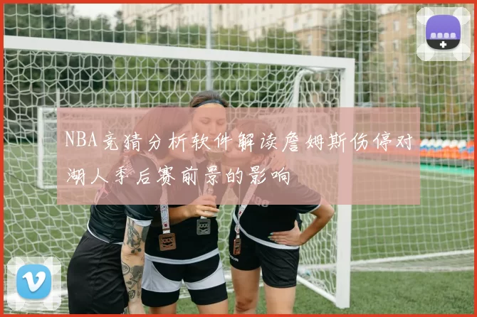 NBA竞猜分析软件解读詹姆斯伤停对湖人季后赛前景的影响