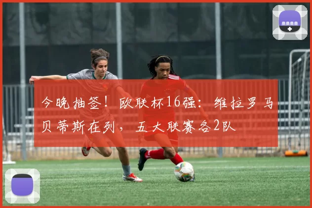 今晚抽签!欧联杯16强:维拉罗马贝蒂斯在列,五大联赛各2队