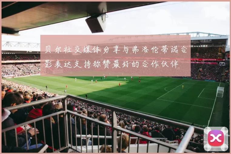 贝尔社交媒体分享与弗洛伦蒂诺合影表达支持称赞最好的合作伙伴