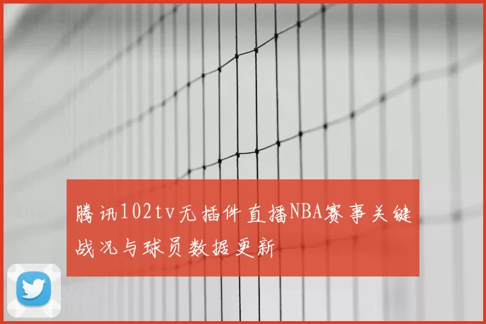 腾讯102tv无插件直播NBA赛事关键战况与球员数据更新