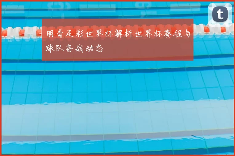 明哥足彩世界杯解析世界杯赛程与球队备战动态