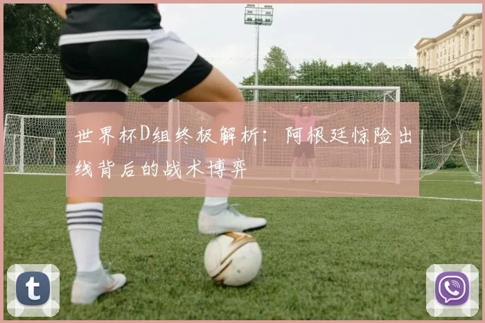 世界杯D组终极解析:阿根廷惊险出线背后的战术博弈