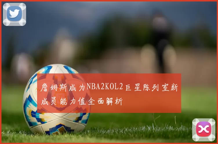 詹姆斯成为NBA2KOL2巨星陈列室新成员能力值全面解析