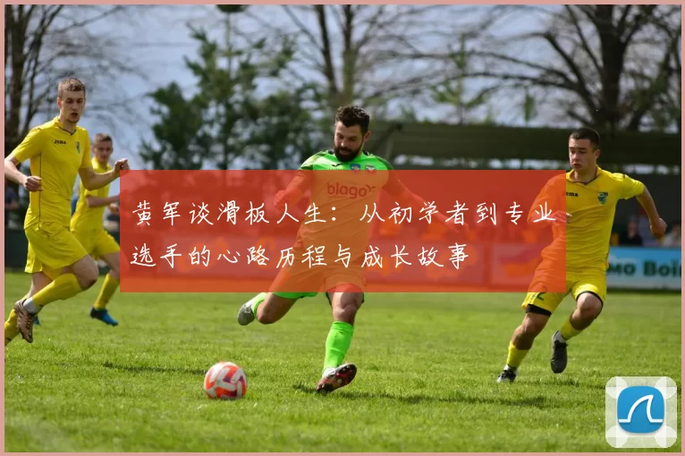 黄军谈滑板人生:从初学者到专业选手的心路历程与成长故事