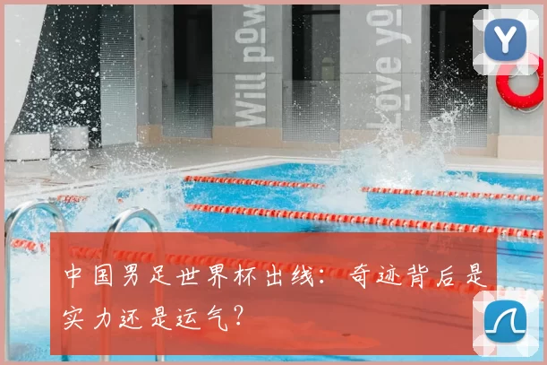 中国男足世界杯出线:奇迹背后是实力还是运气?
