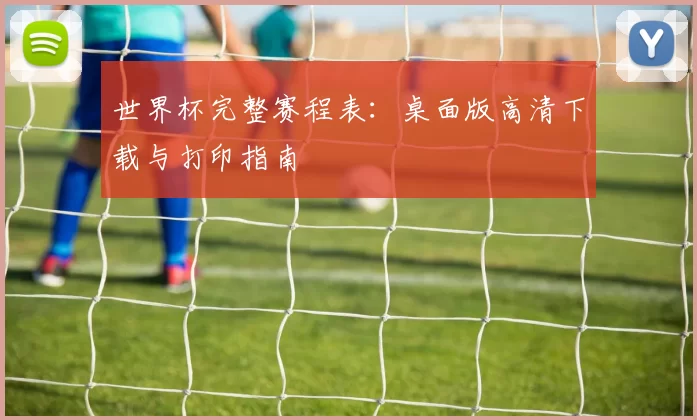 世界杯完整赛程表：桌面版高清下载与打印指南