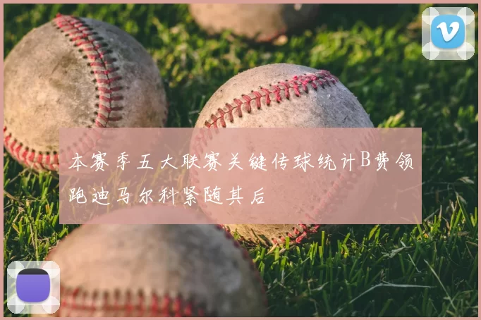 本赛季五大联赛关键传球统计B费领跑迪马尔科紧随其后