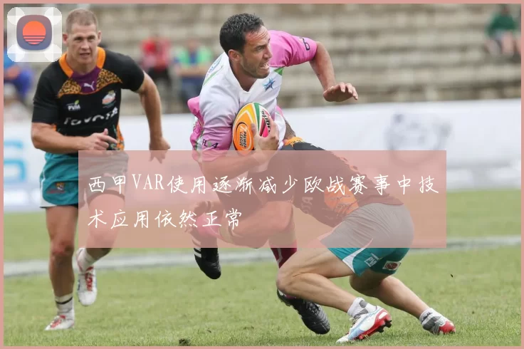 西甲VAR使用逐渐减少欧战赛事中技术应用依然正常