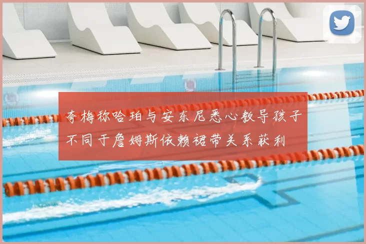 夸梅称哈珀与安东尼悉心教导孩子不同于詹姆斯依赖裙带关系获利