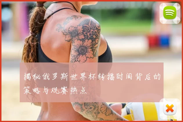 揭秘俄罗斯世界杯转播时间背后的策略与观赛热点