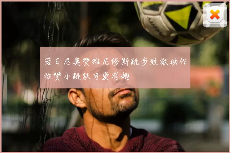 若日尼奥赞维尼修斯跳步致敬动作称赞小跳跃可爱有趣