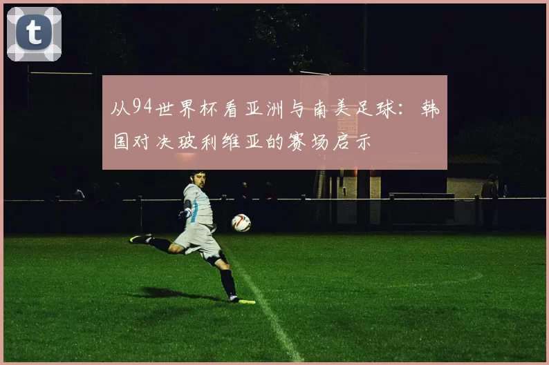 从94世界杯看亚洲与南美足球:韩国对决玻利维亚的赛场启示