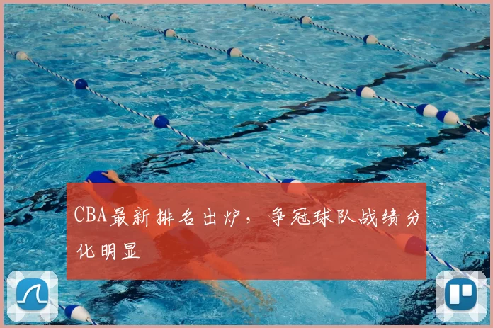 CBA最新排名出炉,争冠球队战绩分化明显