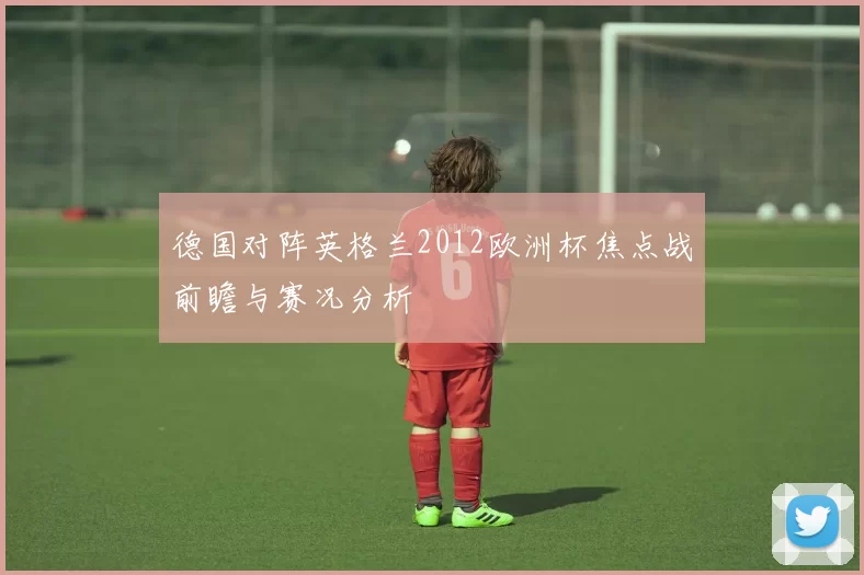 德国对阵英格兰2012欧洲杯焦点战前瞻与赛况分析