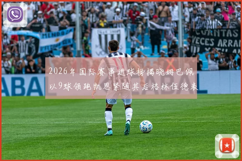 2026年国际赛事进球榜揭晓姆巴佩以9球领跑凯恩紧随其后格林伍德表现出色