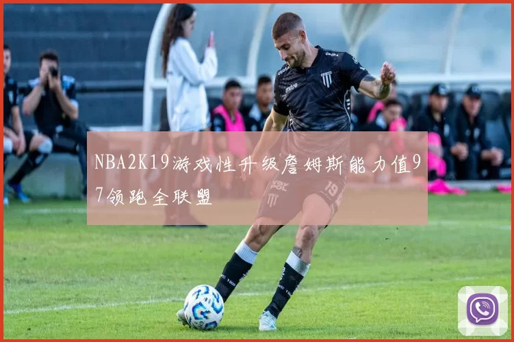 NBA2K19游戏性升级詹姆斯能力值97领跑全联盟