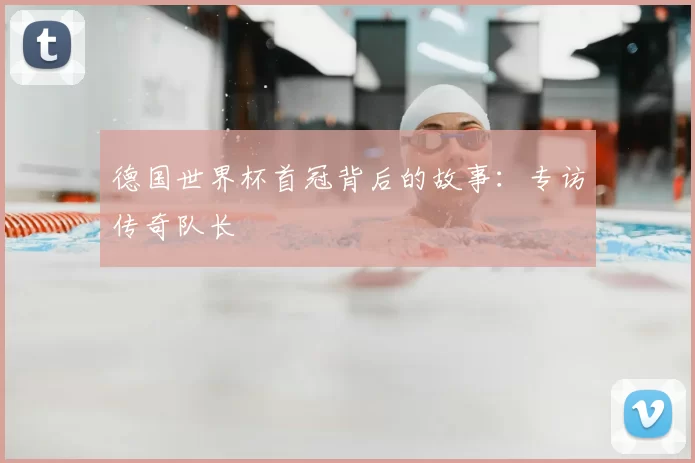 德国世界杯首冠背后的故事:专访传奇队长