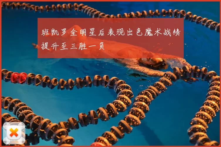 班凯罗全明星后表现出色魔术战绩提升至三胜一负
