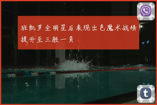 班凯罗全明星后表现出色魔术战绩提升至三胜一负