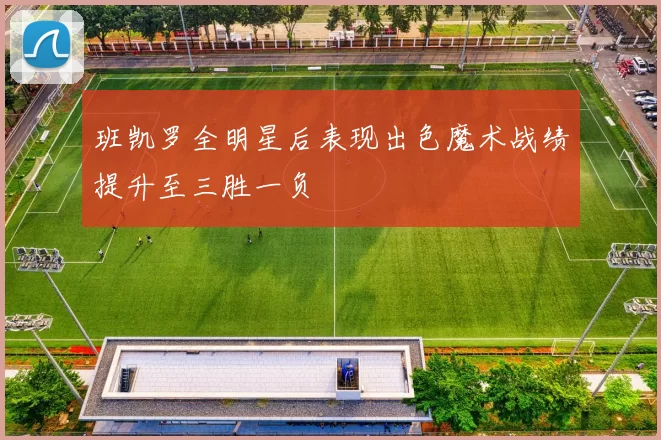 班凯罗全明星后表现出色魔术战绩提升至三胜一负