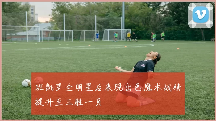 班凯罗全明星后表现出色魔术战绩提升至三胜一负