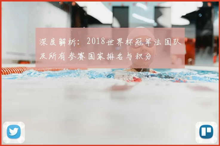 深度解析：2018世界杯冠军法国队及所有参赛国家排名与积分