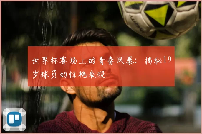 世界杯赛场上的青春风暴：揭秘19岁球员的惊艳表现