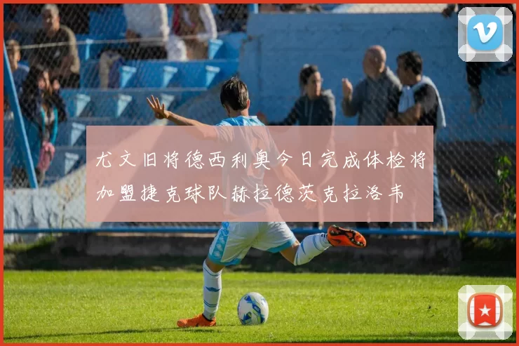 尤文旧将德西利奥今日完成体检将加盟捷克球队赫拉德茨克拉洛韦
