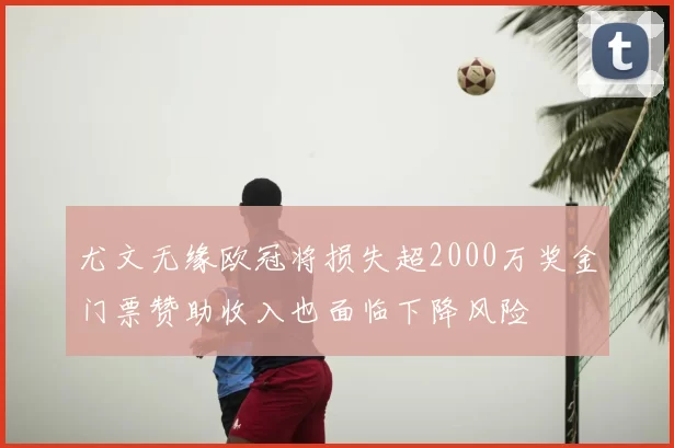 尤文无缘欧冠将损失超2000万奖金门票赞助收入也面临下降风险