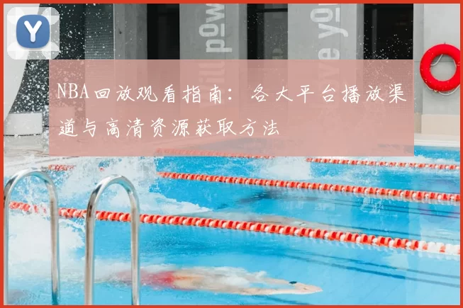 NBA回放观看指南：各大平台播放渠道与高清资源获取方法