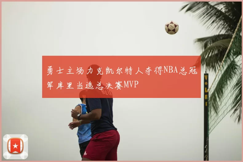 勇士主场力克凯尔特人夺得NBA总冠军库里当选总决赛MVP