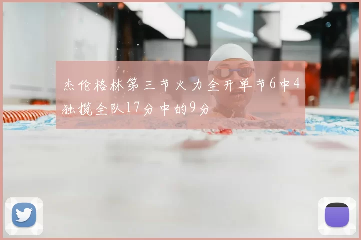 杰伦格林第三节火力全开单节6中4独揽全队17分中的9分