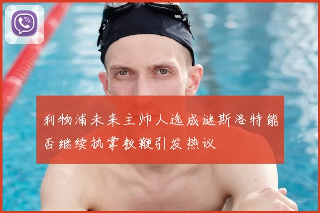 利物浦未来主帅人选成谜斯洛特能否继续执掌教鞭引发热议