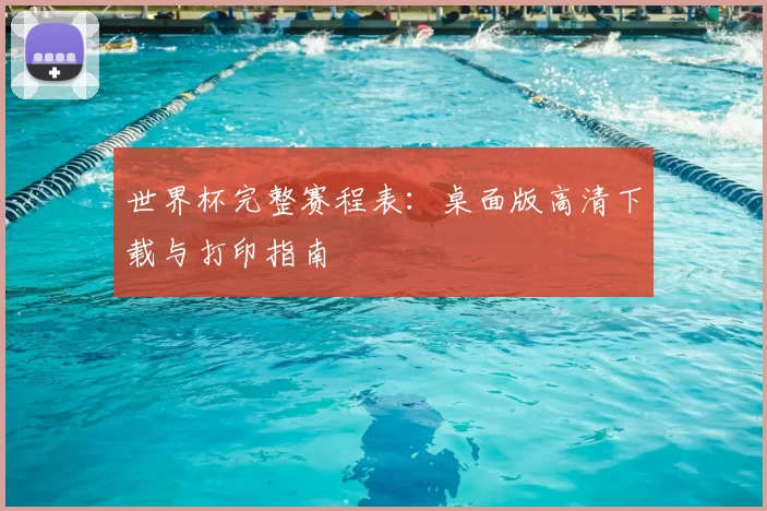 世界杯完整赛程表：桌面版高清下载与打印指南